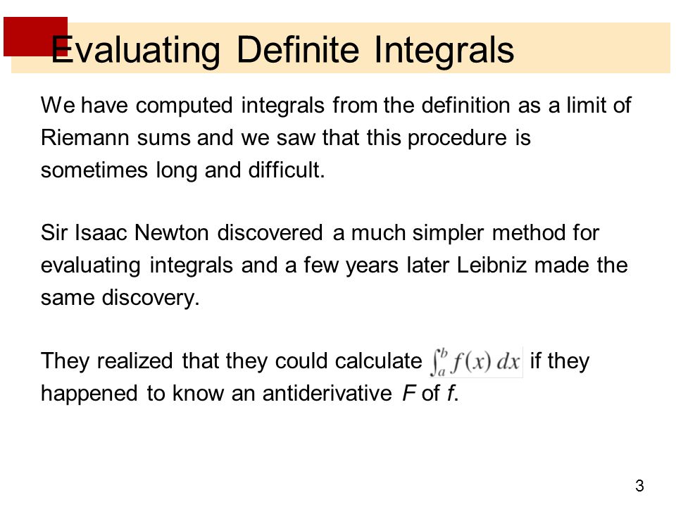 3 Evaluating Definite Integrals We have computed integrals from the definition as a limit of Riemann sums and we saw that this procedure is sometimes long and difficult.