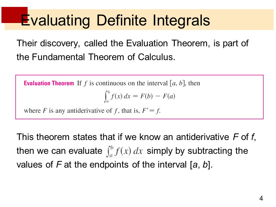 4 Evaluating Definite Integrals Their discovery, called the Evaluation Theorem, is part of the Fundamental Theorem of Calculus.