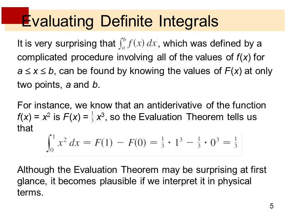 5 Evaluating Definite Integrals It is very surprising that, which was defined by a complicated procedure involving all of the values of f (x) for a  x  b, can be found by knowing the values of F (x) at only two points, a and b.