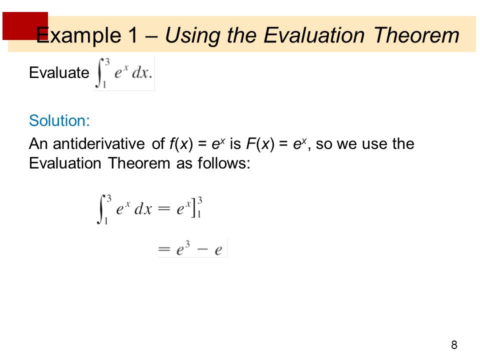 8 Example 1 – Using the Evaluation Theorem Evaluate Solution: An antiderivative of f (x) = e x is F(x) = e x, so we use the Evaluation Theorem as follows: