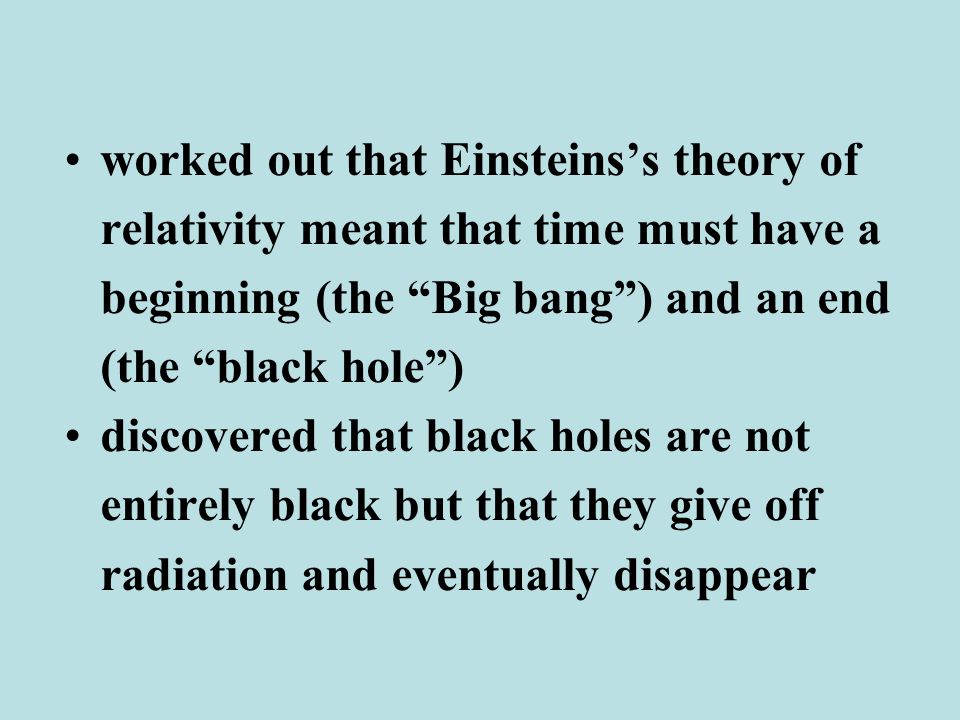 worked out that Einsteins’s theory of relativity meant that time must have a beginning (the Big bang ) and an end (the black hole ) discovered that black holes are not entirely black but that they give off radiation and eventually disappear