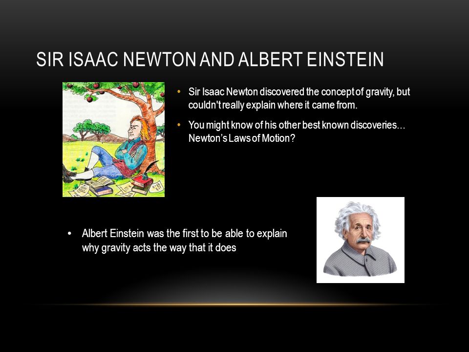 SIR ISAAC NEWTON AND ALBERT EINSTEIN Sir Isaac Newton discovered the concept of gravity, but couldn t really explain where it came from.