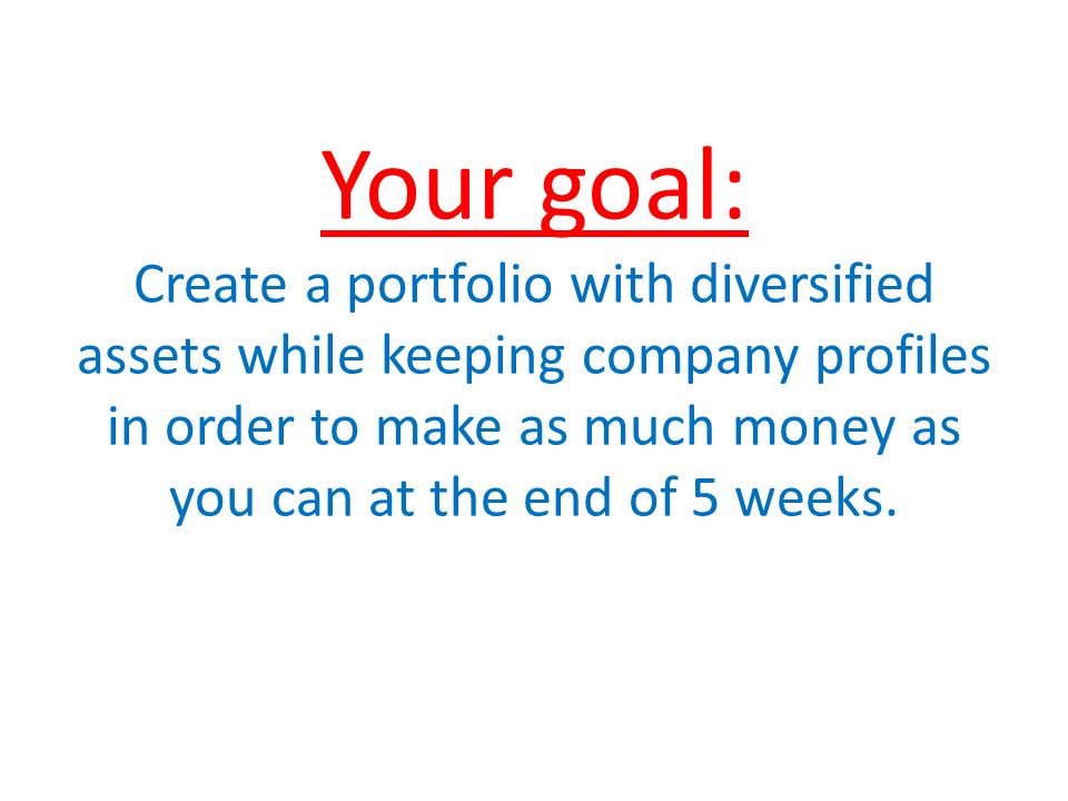 Your goal: Create a portfolio with diversified assets while keeping company profiles in order to make as much money as you can at the end of 5 weeks.