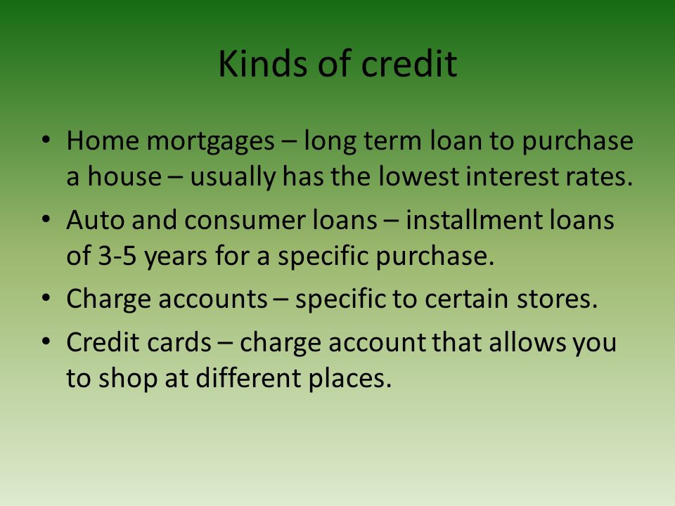 Kinds of credit Home mortgages – long term loan to purchase a house – usually has the lowest interest rates.