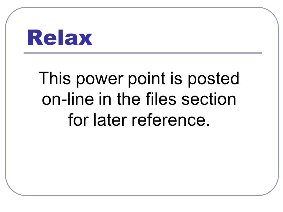 Relax This power point is posted on-line in the files section for later reference.