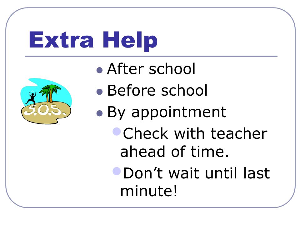 Extra Help After school Before school By appointment Check with teacher ahead of time.