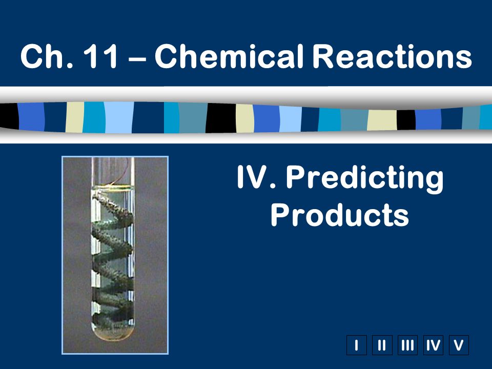 IIIIIIIVV Ch. 11 – Chemical Reactions IV. Predicting Products