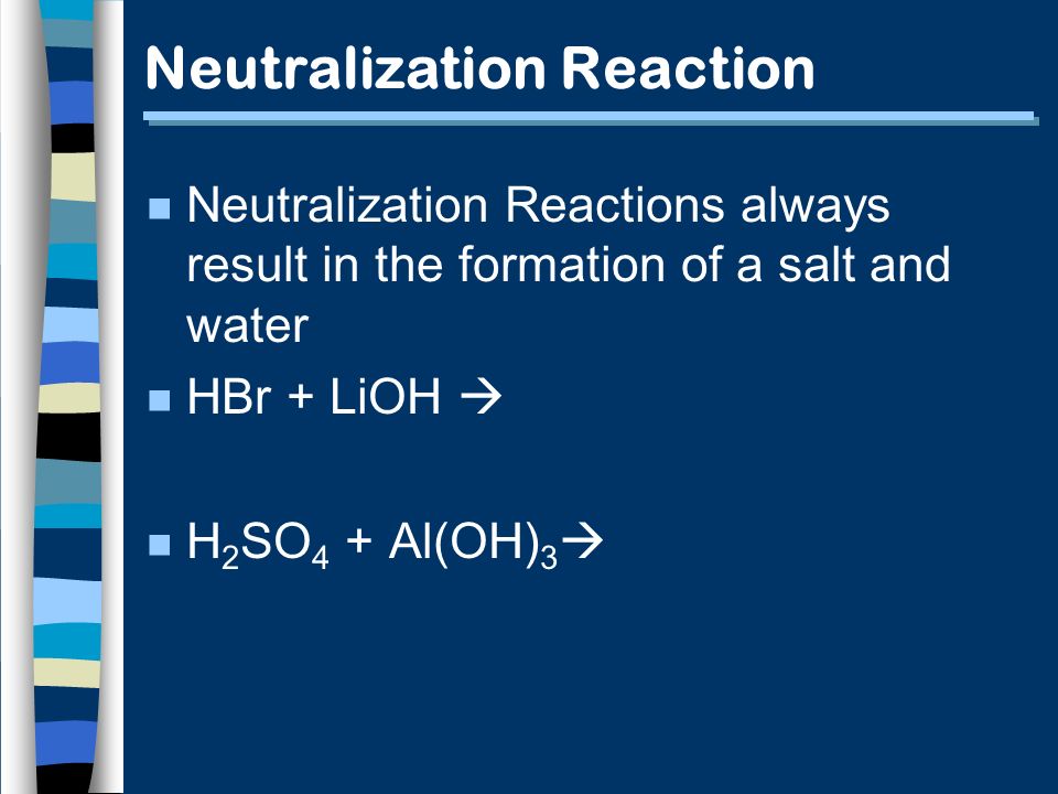 Neutralization Reaction n Neutralization Reactions always result in the formation of a salt and water n HBr + LiOH  n H 2 SO 4 + Al(OH) 3 