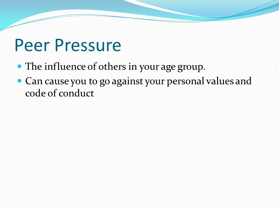 Peer Pressure The influence of others in your age group.