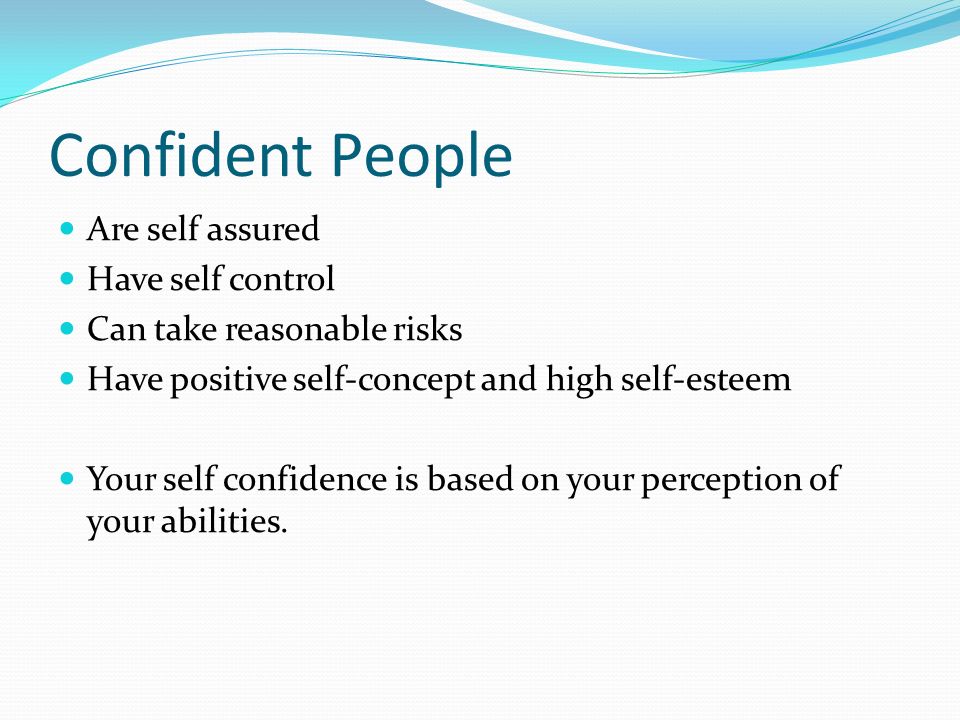 Confident People Are self assured Have self control Can take reasonable risks Have positive self-concept and high self-esteem Your self confidence is based on your perception of your abilities.