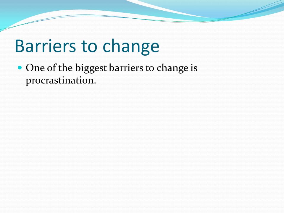 Barriers to change One of the biggest barriers to change is procrastination.