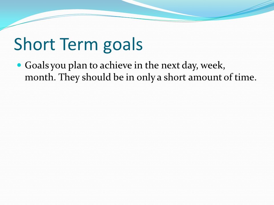 Short Term goals Goals you plan to achieve in the next day, week, month.
