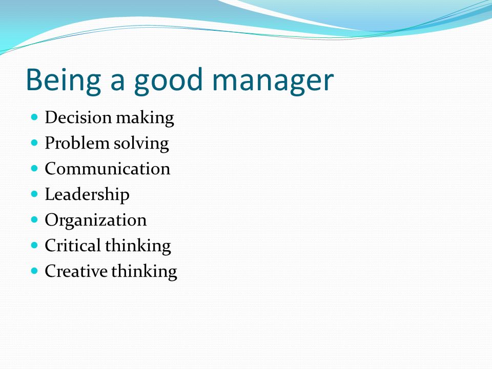 Being a good manager Decision making Problem solving Communication Leadership Organization Critical thinking Creative thinking