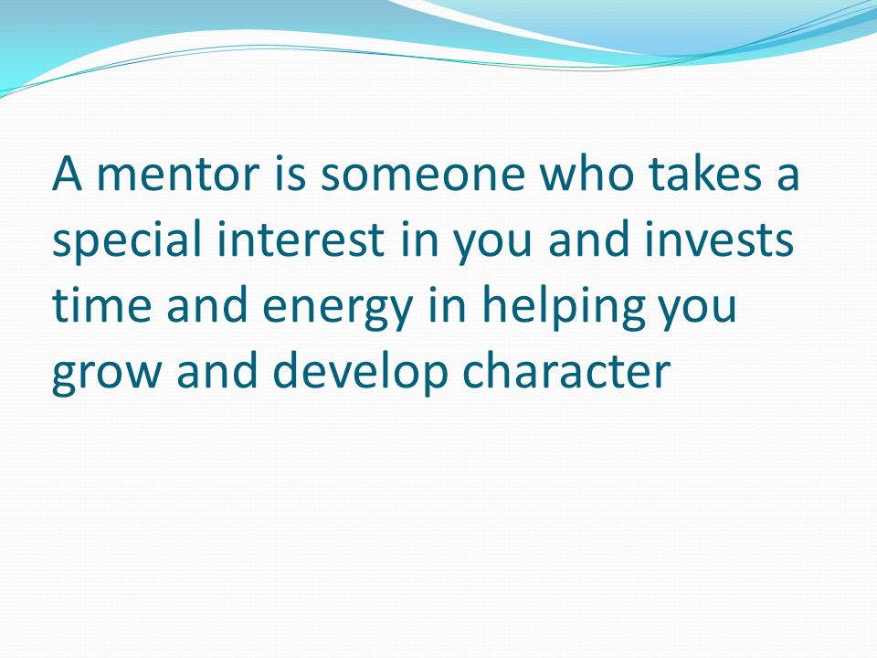 A mentor is someone who takes a special interest in you and invests time and energy in helping you grow and develop character