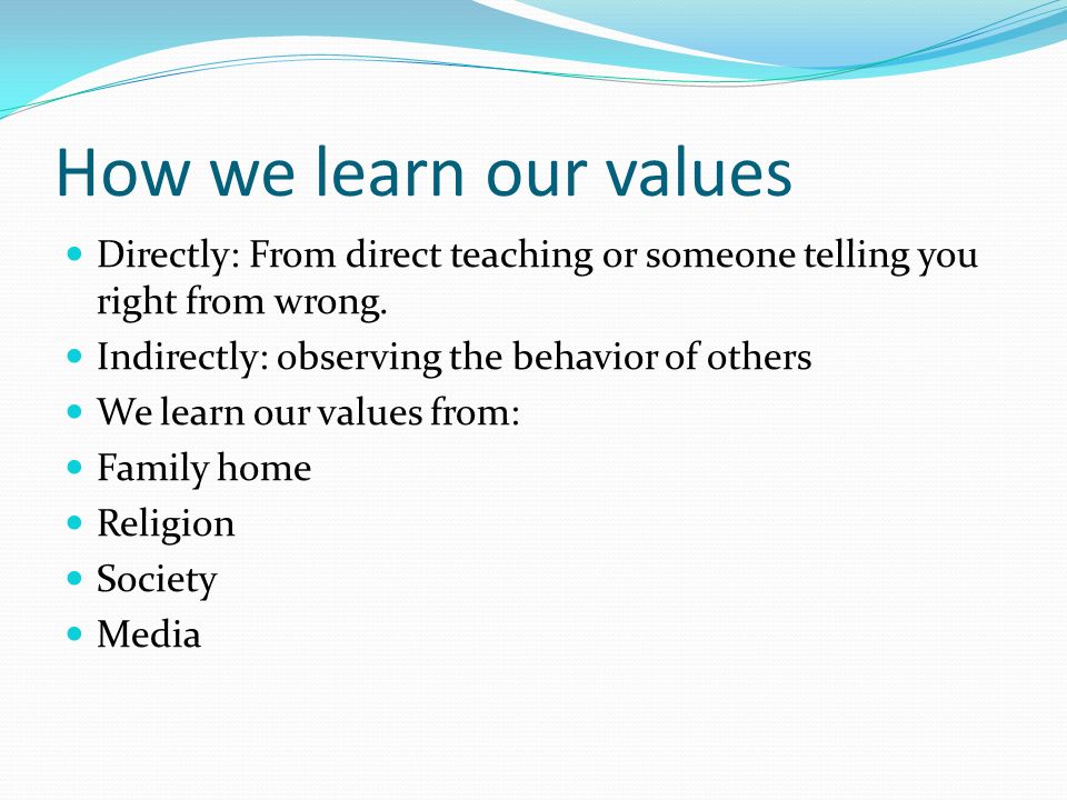 How we learn our values Directly: From direct teaching or someone telling you right from wrong.