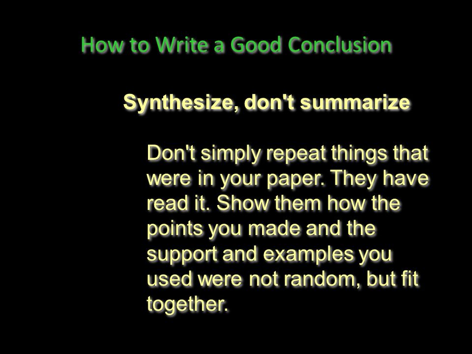 How to Write a Good Conclusion Synthesize, don t summarize Don t simply repeat things that were in your paper.