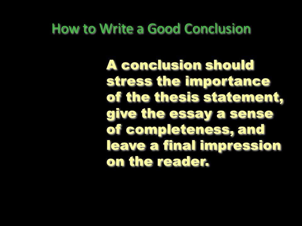 How to Write a Good Conclusion A conclusion should stress the importance of the thesis statement, give the essay a sense of completeness, and leave a final impression on the reader.