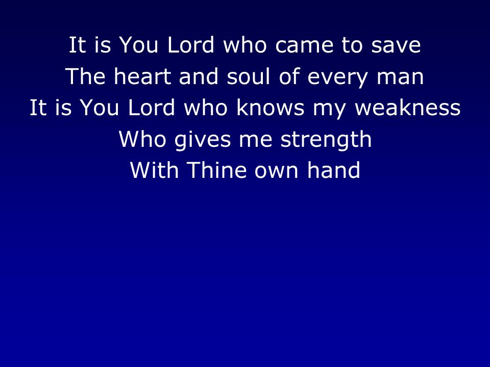 It is You Lord who came to save The heart and soul of every man It is You Lord who knows my weakness Who gives me strength With Thine own hand