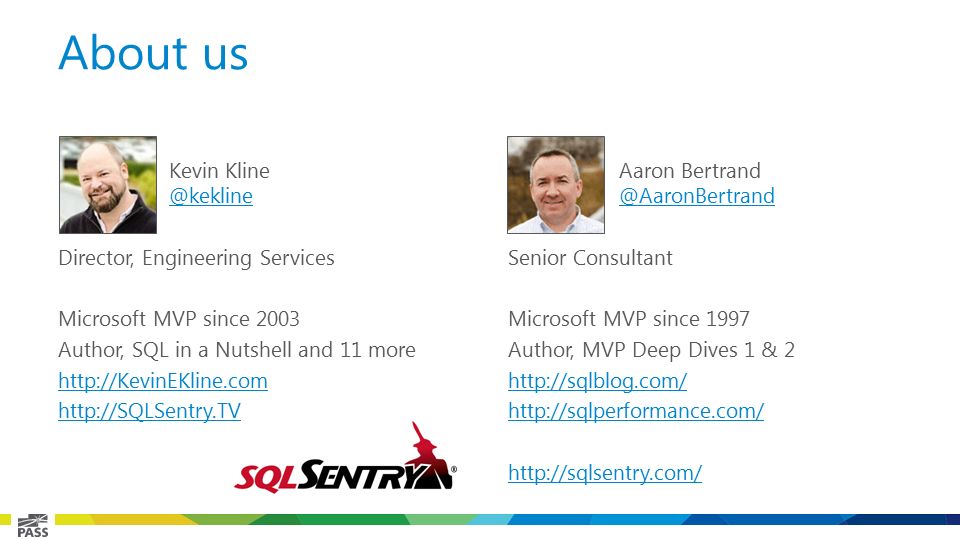 About us Aaron Bertrand Senior Consultant Microsoft MVP since 1997 Author, MVP Deep Dives 1 & Kevin Kline Director, Engineering Services Microsoft MVP since 2003 Author, SQL in a Nutshell and 11 more