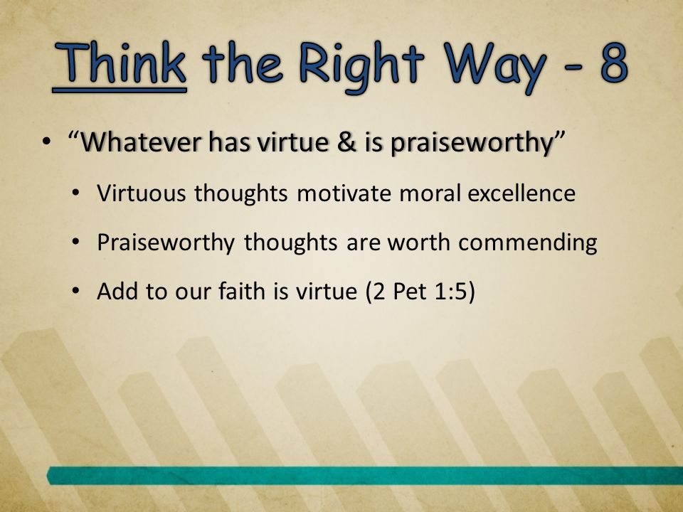 Whatever has virtue & is praiseworthy Whatever has virtue & is praiseworthy Virtuous thoughts motivate moral excellence Praiseworthy thoughts are worth commending Add to our faith is virtue (2 Pet 1:5)