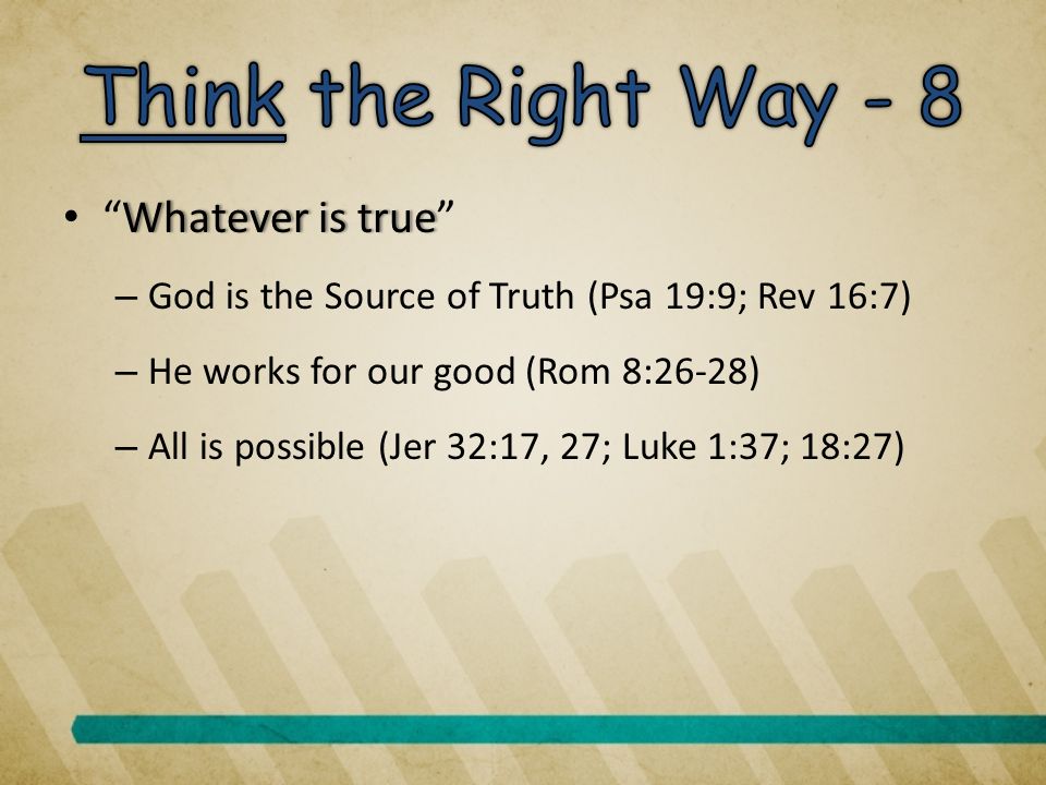 Whatever is true Whatever is true – God is the Source of Truth (Psa 19:9; Rev 16:7) – He works for our good (Rom 8:26-28) – All is possible (Jer 32:17, 27; Luke 1:37; 18:27)