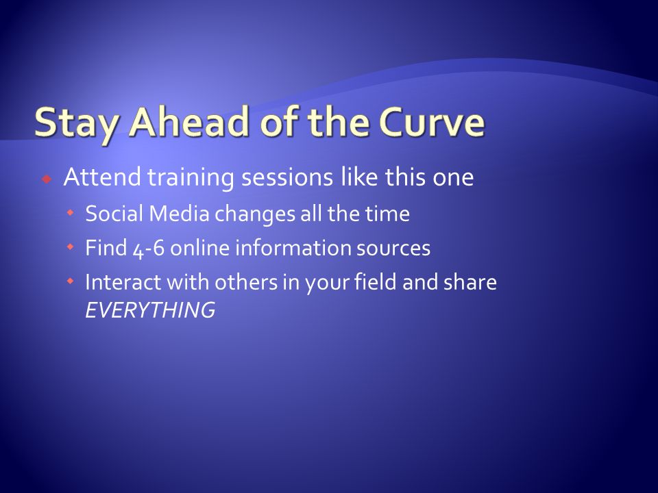  Attend training sessions like this one  Social Media changes all the time  Find 4-6 online information sources  Interact with others in your field and share EVERYTHING