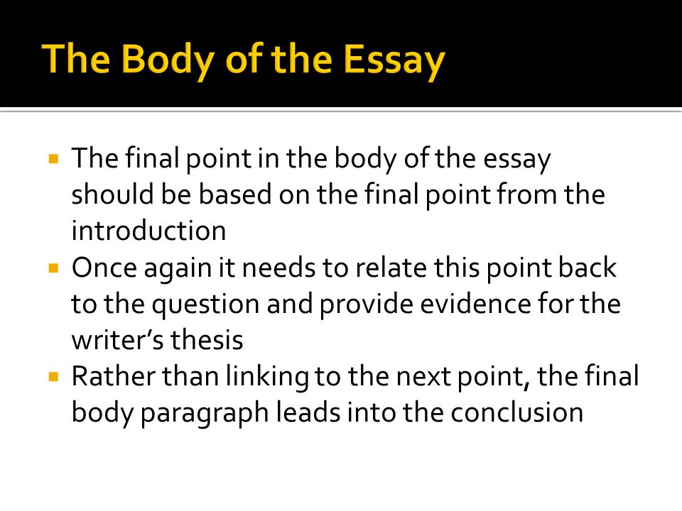  The final point in the body of the essay should be based on the final point from the introduction  Once again it needs to relate this point back to the question and provide evidence for the writer’s thesis  Rather than linking to the next point, the final body paragraph leads into the conclusion