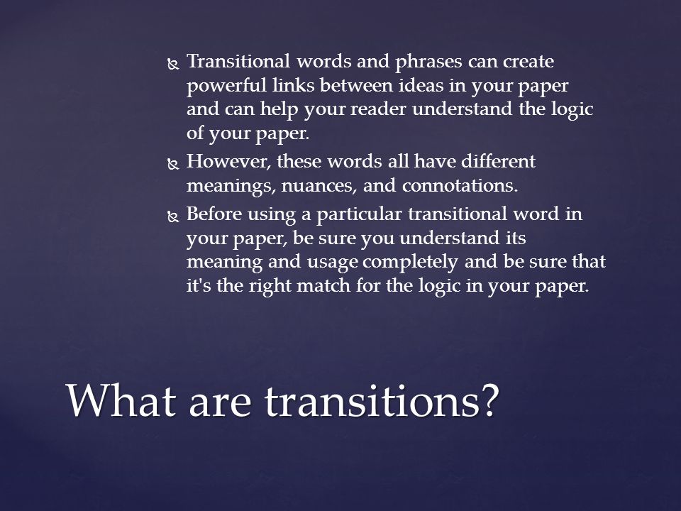   Transitional words and phrases can create powerful links between ideas in your paper and can help your reader understand the logic of your paper.