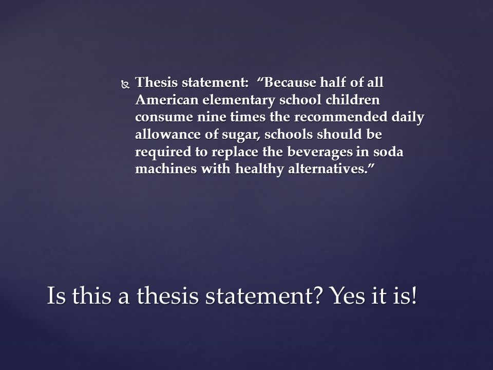  Thesis statement: Because half of all American elementary school children consume nine times the recommended daily allowance of sugar, schools should be required to replace the beverages in soda machines with healthy alternatives. Is this a thesis statement.