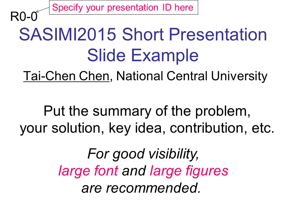 SASIMI2015 Short Presentation Slide Example Tai-Chen Chen, National Central University R0-0 Put the summary of the problem, your solution, key idea, contribution, etc.
