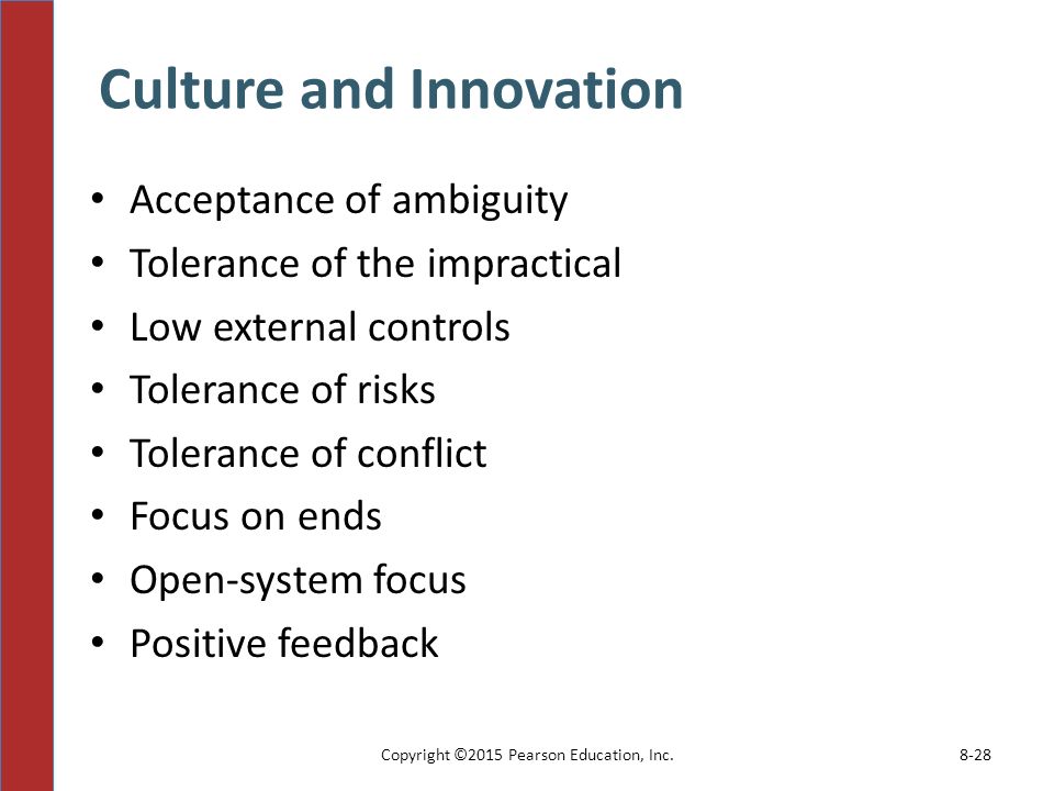 Culture and Innovation Copyright ©2015 Pearson Education, Inc.8-28 Acceptance of ambiguity Tolerance of the impractical Low external controls Tolerance of risks Tolerance of conflict Focus on ends Open-system focus Positive feedback