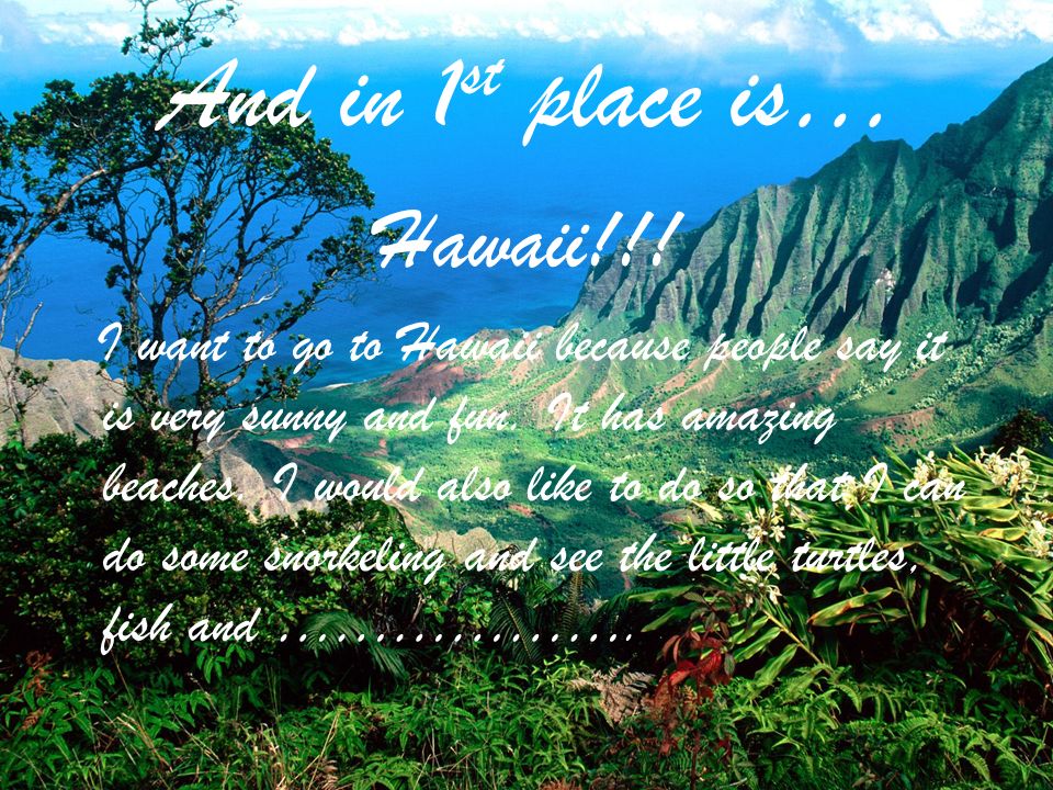 And in 1 st place is… Hawaii!!. I want to go to Hawaii because people say it is very sunny and fun.