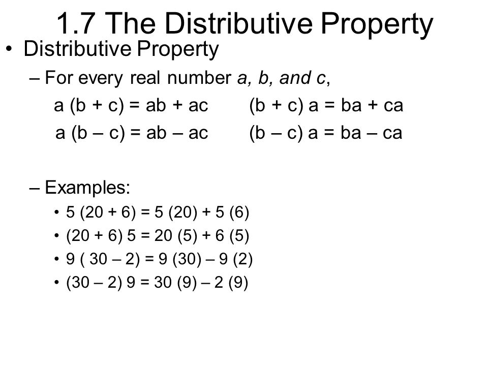 1.7 The Distributive Property Distributive Property –For every real number a, b, and c, a (b + c) = ab + ac(b + c) a = ba + ca a (b – c) = ab – ac(b – c) a = ba – ca –Examples: 5 (20 + 6) = 5 (20) + 5 (6) (20 + 6) 5 = 20 (5) + 6 (5) 9 ( 30 – 2) = 9 (30) – 9 (2) (30 – 2) 9 = 30 (9) – 2 (9)