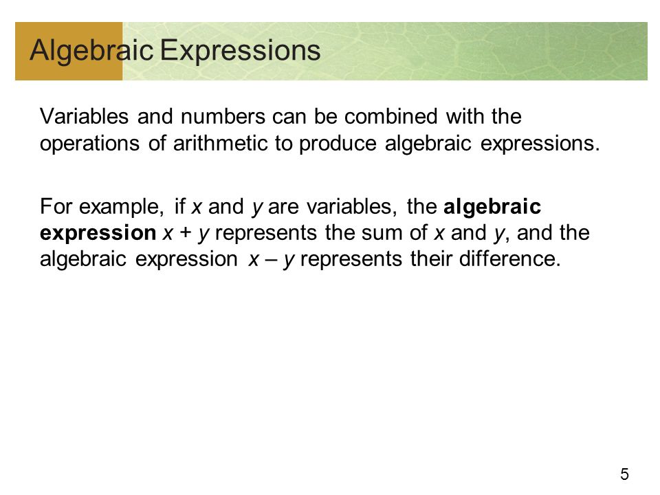 5 Algebraic Expressions Variables and numbers can be combined with the operations of arithmetic to produce algebraic expressions.