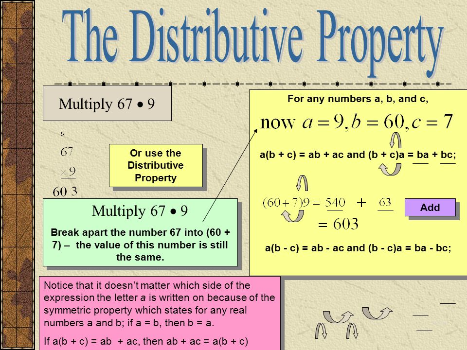 Or use the Distributive Property For any numbers a, b, and c, a(b + c) = ab + ac and (b + c)a = ba + bc; a(b - c) = ab - ac and (b - c)a = ba - bc; For any numbers a, b, and c, a(b + c) = ab + ac and (b + c)a = ba + bc; a(b - c) = ab - ac and (b - c)a = ba - bc; Multiply 67  9 Break apart the number 67 into (60 + 7) – the value of this number is still the same.
