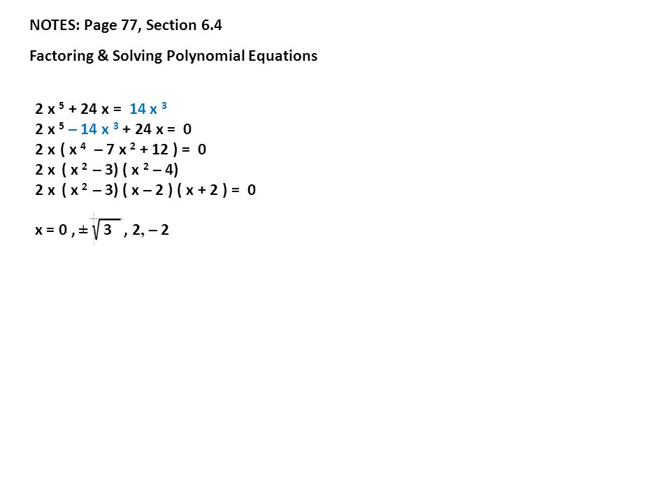 NOTES: Page 77, Section 6.4 Factoring & Solving Polynomial Equations 2 x x = 14 x 3 2 x 5 – 14 x x = 0 2 x ( x 4 – 7 x ) = 0 2 x ( x 2 – 3) ( x 2 – 4) 2 x ( x 2 – 3) ( x – 2 ) ( x + 2 ) = 0 x = 0, ± 3, 2, – 2