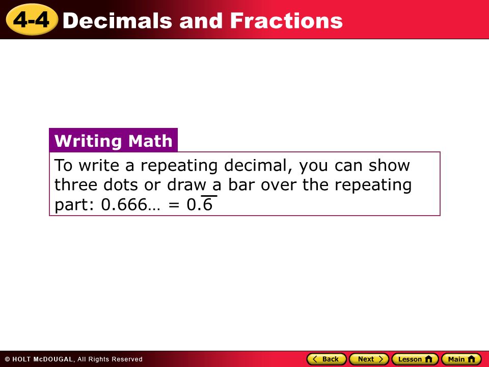 4-4 Decimals and Fractions To write a repeating decimal, you can show three dots or draw a bar over the repeating part: 0.666… = 0.6 Writing Math