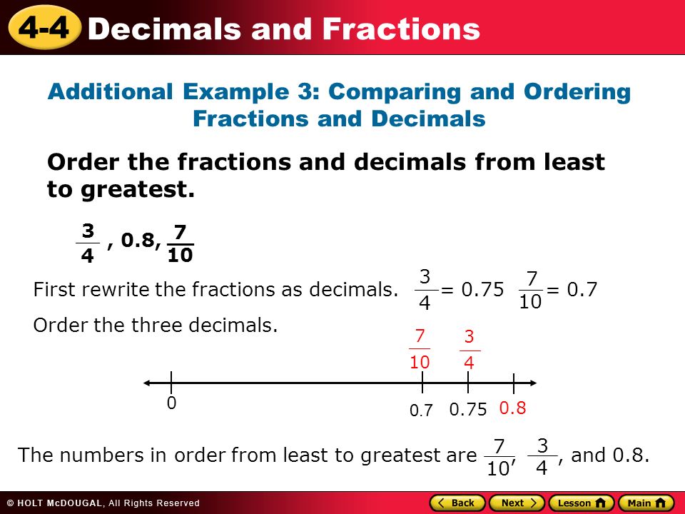 4-4 Decimals and Fractions Additional Example 3: Comparing and Ordering Fractions and Decimals Order the fractions and decimals from least to greatest., 0.8, 7 __ 10 3 __ 4 First rewrite the fractions as decimals.