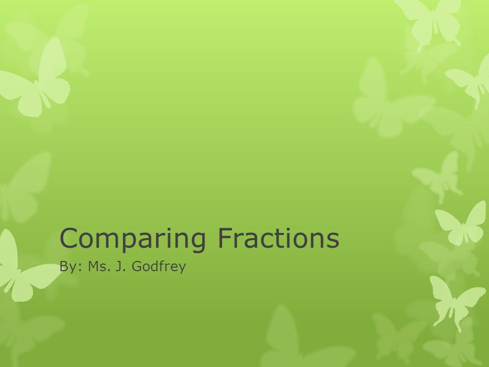 Comparing Fractions By: Ms. J. Godfrey