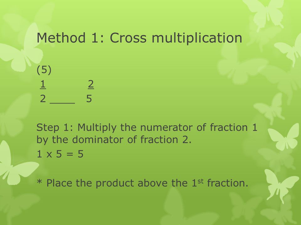 Method 1: Cross multiplication (5) ____ 5 Step 1: Multiply the numerator of fraction 1 by the dominator of fraction 2.