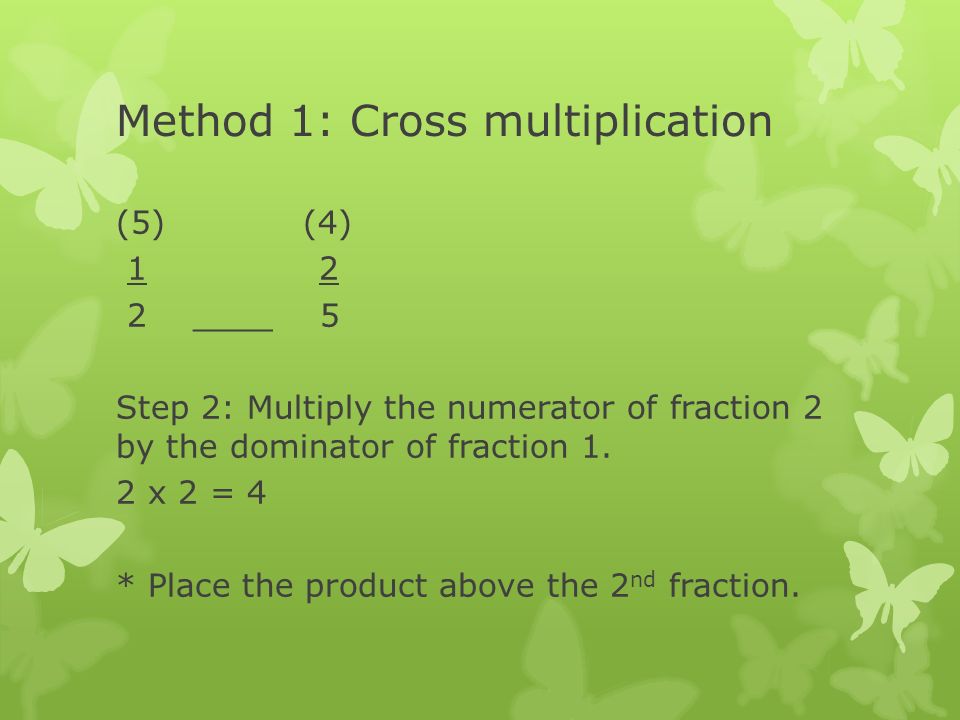 Method 1: Cross multiplication (5) (4) ____ 5 Step 2: Multiply the numerator of fraction 2 by the dominator of fraction 1.