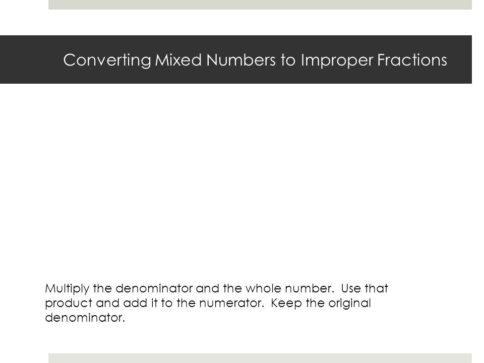 Converting Mixed Numbers to Improper Fractions Multiply the denominator and the whole number.