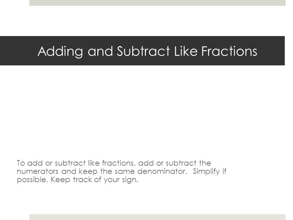 Adding and Subtract Like Fractions To add or subtract like fractions, add or subtract the numerators and keep the same denominator.