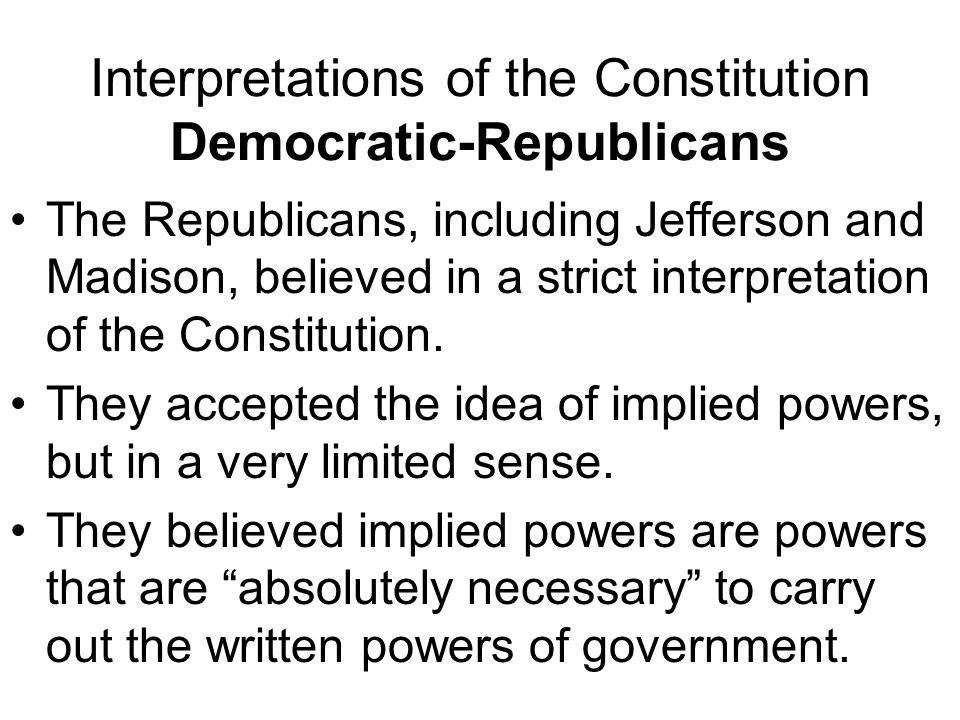 Interpretations of the Constitution Democratic-Republicans The Republicans, including Jefferson and Madison, believed in a strict interpretation of the Constitution.