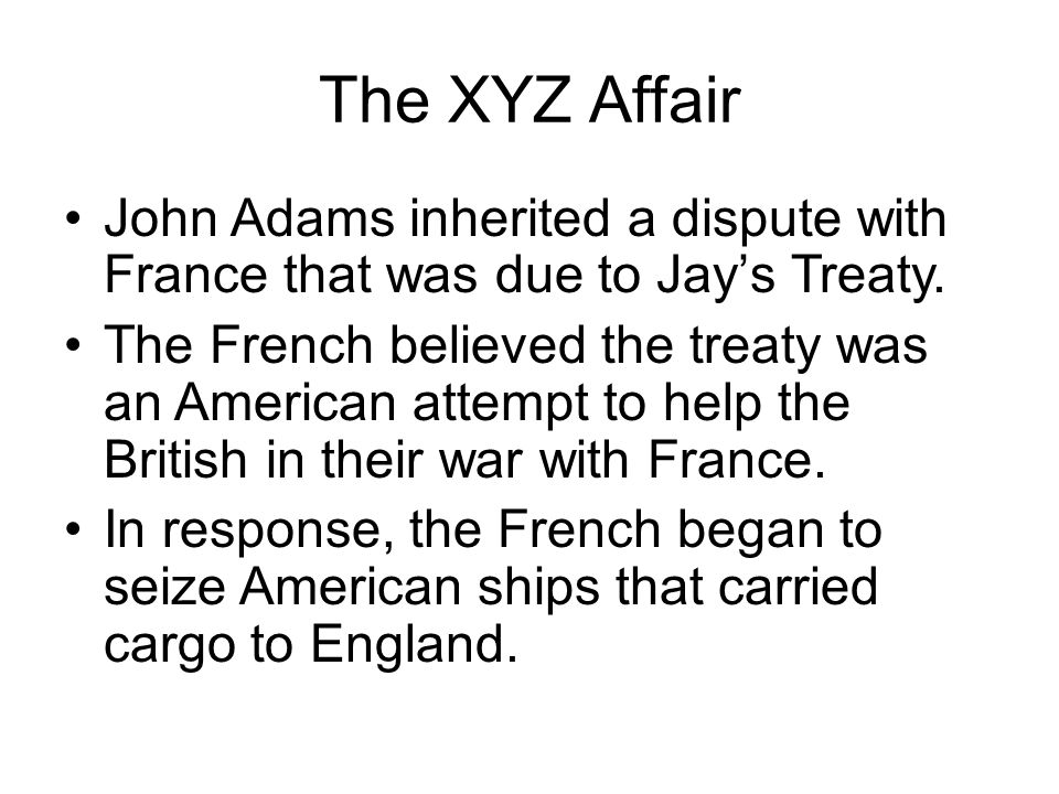The XYZ Affair John Adams inherited a dispute with France that was due to Jay’s Treaty.
