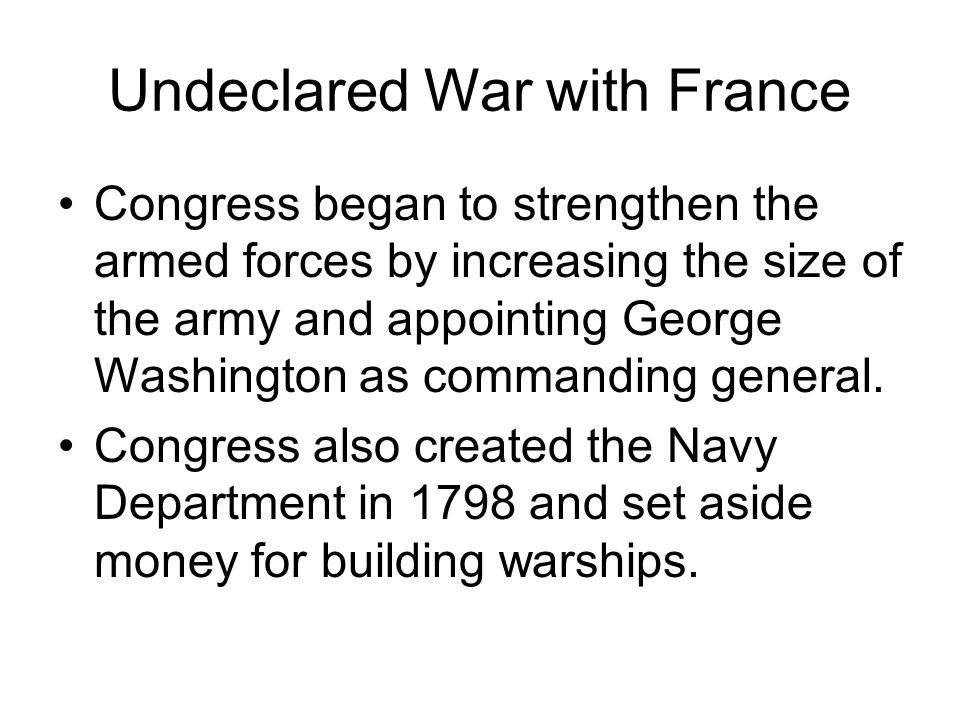 Undeclared War with France Congress began to strengthen the armed forces by increasing the size of the army and appointing George Washington as commanding general.