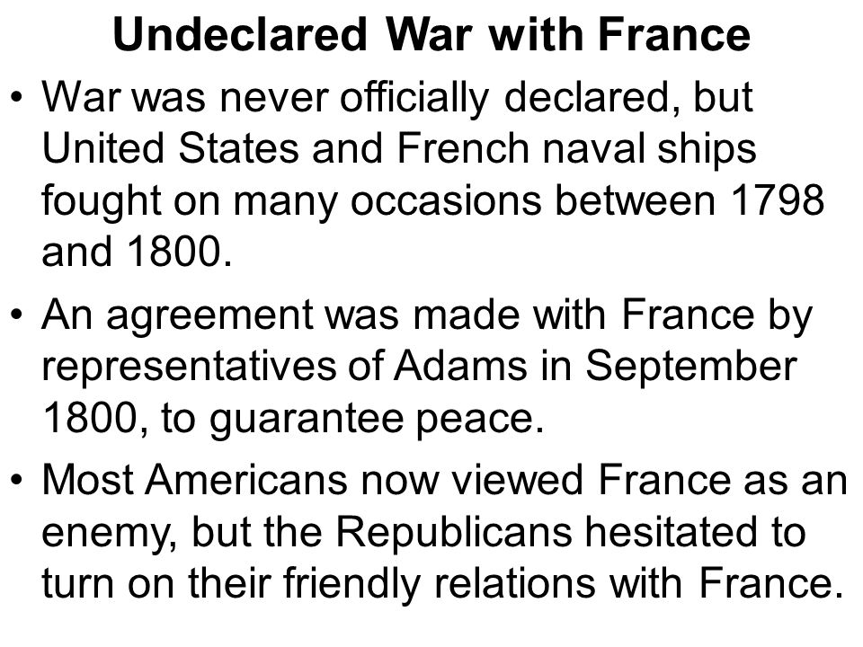 Undeclared War with France War was never officially declared, but United States and French naval ships fought on many occasions between 1798 and 1800.