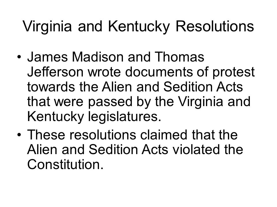 Virginia and Kentucky Resolutions James Madison and Thomas Jefferson wrote documents of protest towards the Alien and Sedition Acts that were passed by the Virginia and Kentucky legislatures.