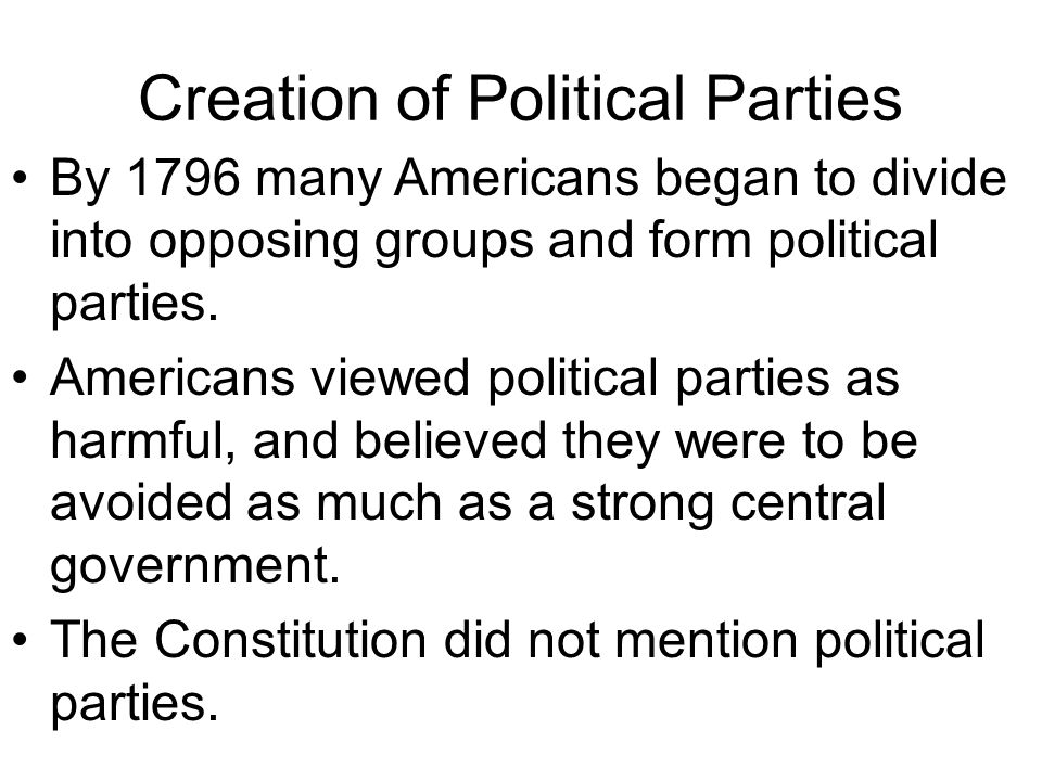 Creation of Political Parties By 1796 many Americans began to divide into opposing groups and form political parties.