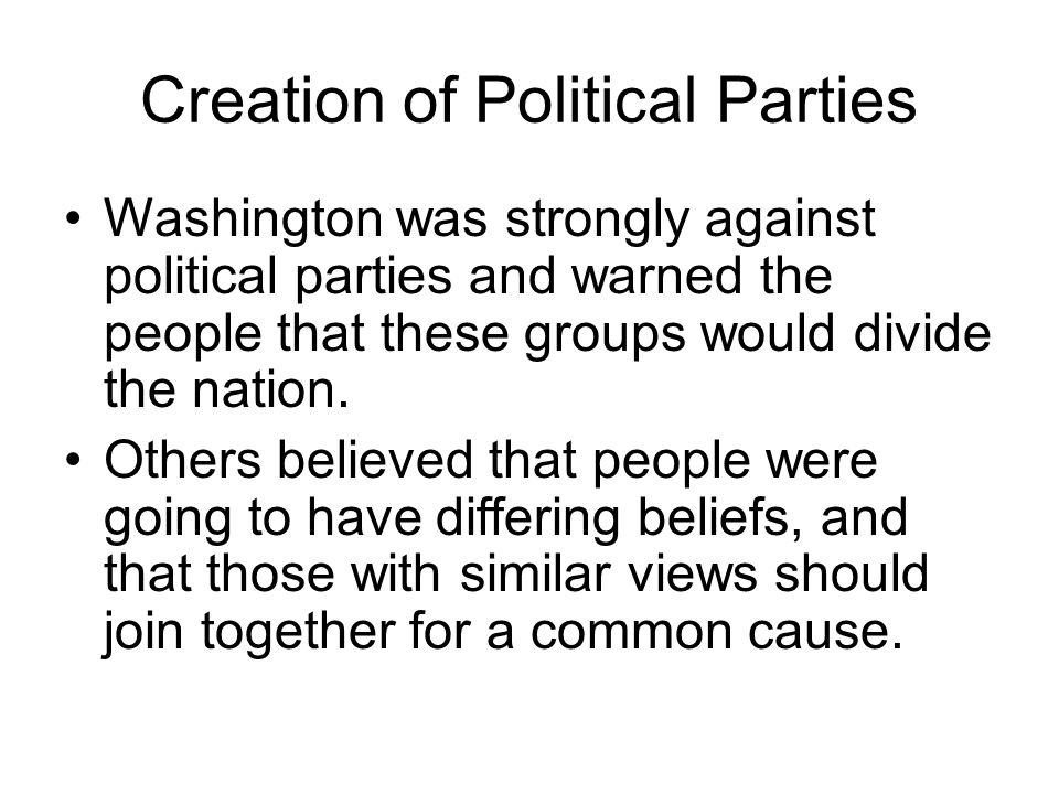 Creation of Political Parties Washington was strongly against political parties and warned the people that these groups would divide the nation.